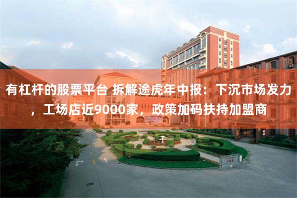 有杠杆的股票平台 拆解途虎年中报：下沉市场发力，工场店近9000家，政策加码扶持加盟商